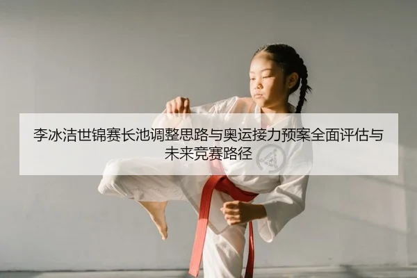 李冰洁世锦赛长池调整思路与奥运接力预案全面评估与未来竞赛路径